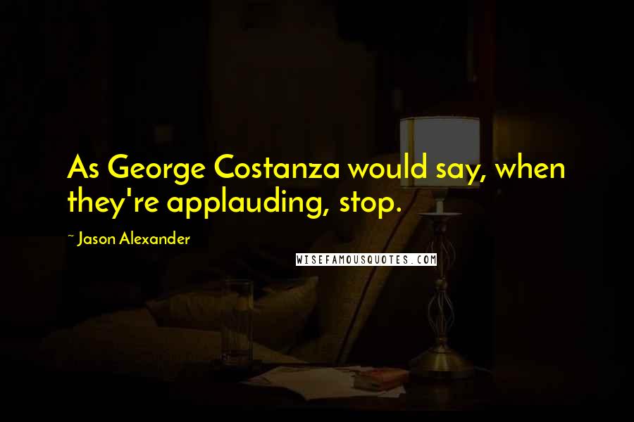 Jason Alexander Quotes: As George Costanza would say, when they're applauding, stop.
