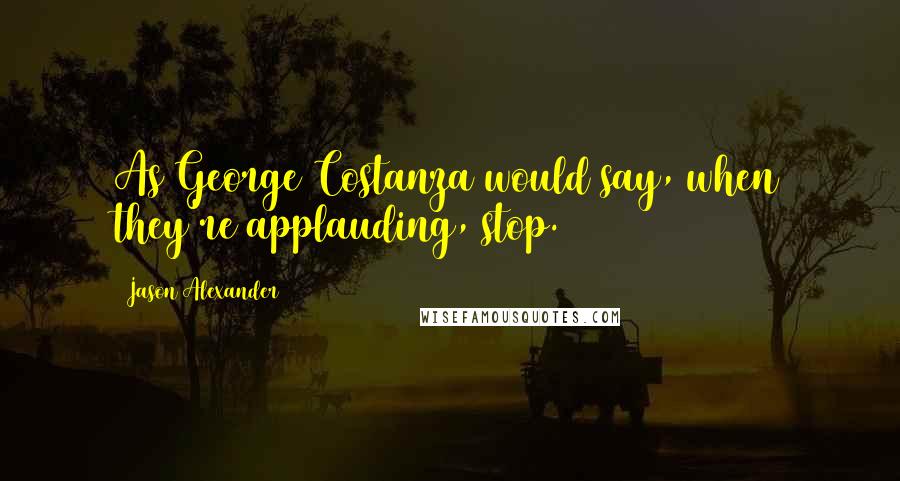 Jason Alexander Quotes: As George Costanza would say, when they're applauding, stop.