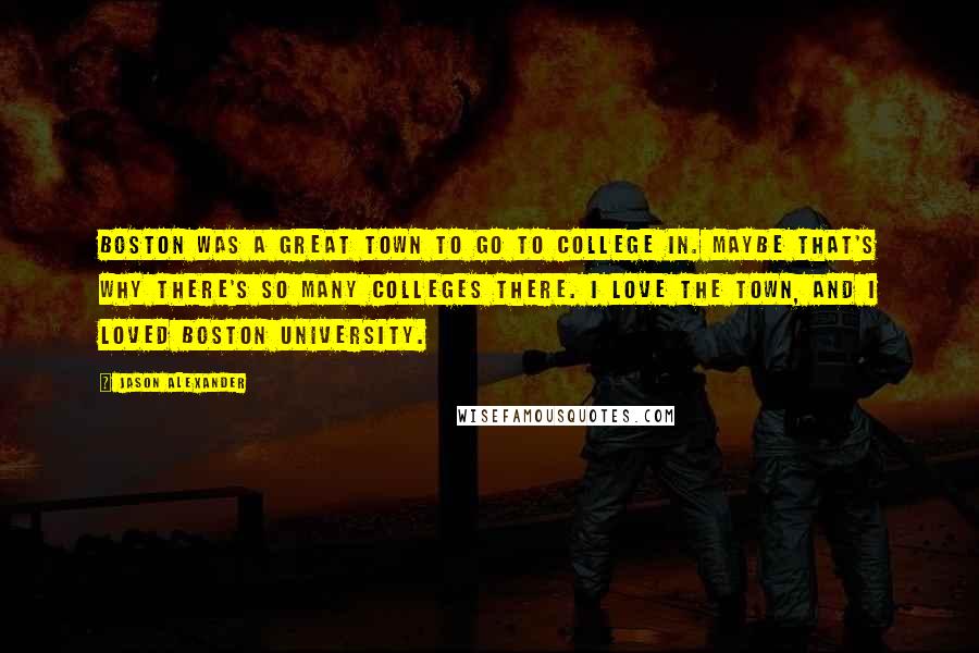 Jason Alexander Quotes: Boston was a great town to go to college in. Maybe that's why there's so many colleges there. I love the town, and I loved Boston University.