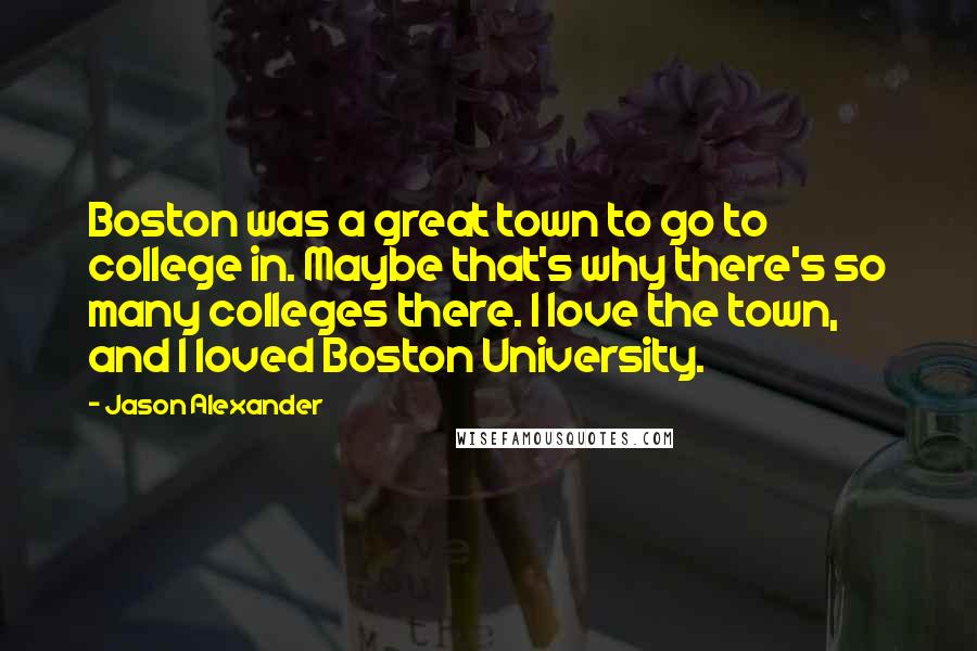 Jason Alexander Quotes: Boston was a great town to go to college in. Maybe that's why there's so many colleges there. I love the town, and I loved Boston University.