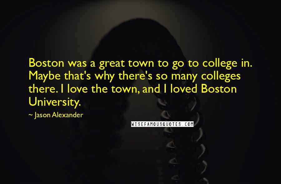 Jason Alexander Quotes: Boston was a great town to go to college in. Maybe that's why there's so many colleges there. I love the town, and I loved Boston University.