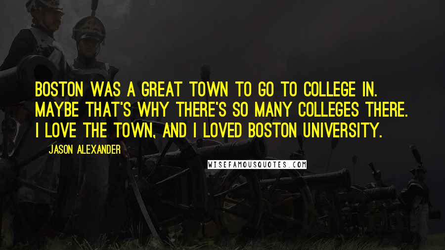 Jason Alexander Quotes: Boston was a great town to go to college in. Maybe that's why there's so many colleges there. I love the town, and I loved Boston University.