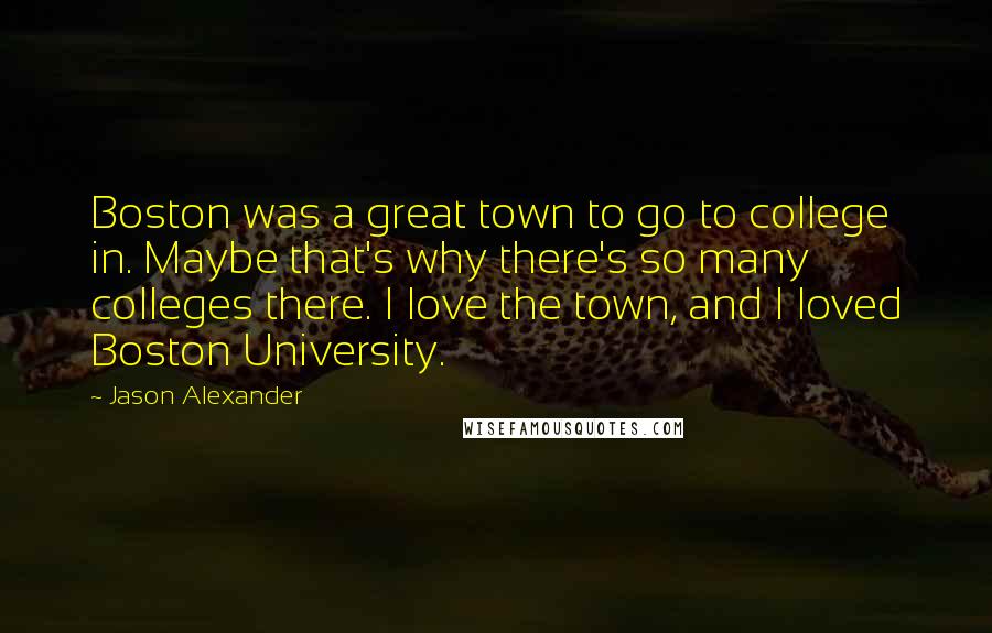 Jason Alexander Quotes: Boston was a great town to go to college in. Maybe that's why there's so many colleges there. I love the town, and I loved Boston University.