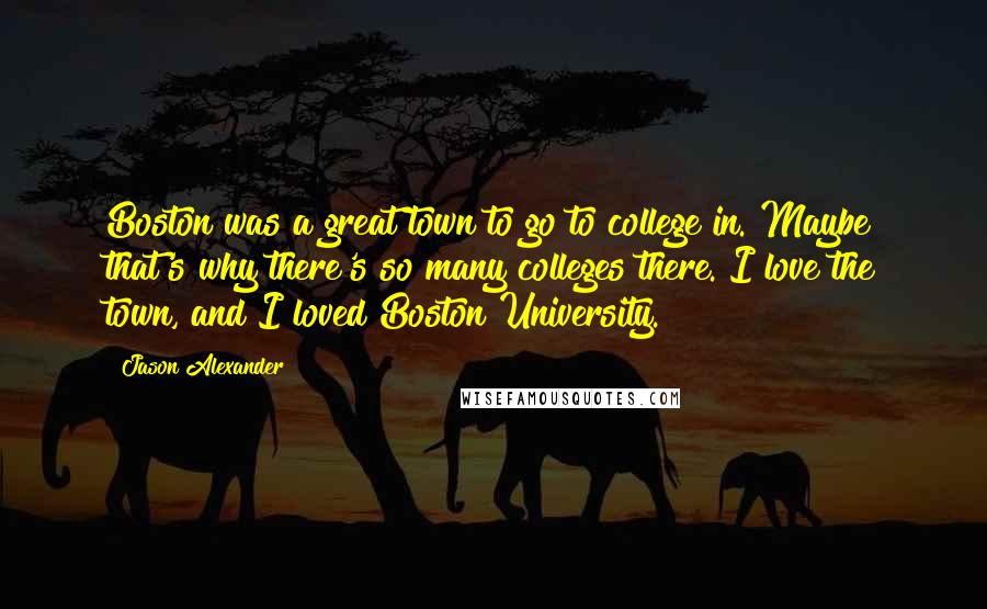 Jason Alexander Quotes: Boston was a great town to go to college in. Maybe that's why there's so many colleges there. I love the town, and I loved Boston University.