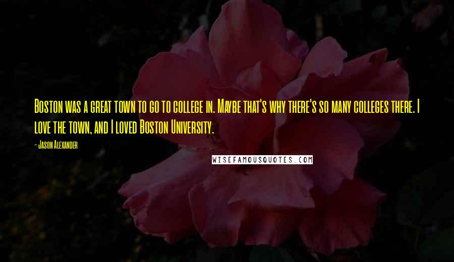 Jason Alexander Quotes: Boston was a great town to go to college in. Maybe that's why there's so many colleges there. I love the town, and I loved Boston University.