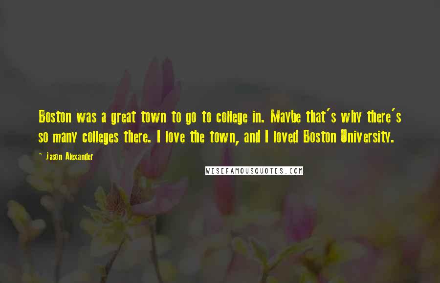 Jason Alexander Quotes: Boston was a great town to go to college in. Maybe that's why there's so many colleges there. I love the town, and I loved Boston University.
