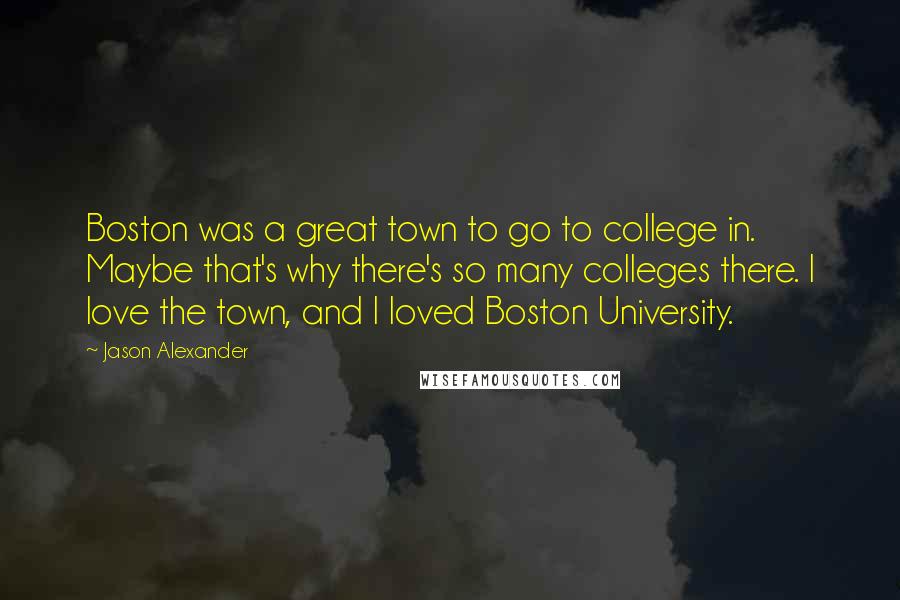 Jason Alexander Quotes: Boston was a great town to go to college in. Maybe that's why there's so many colleges there. I love the town, and I loved Boston University.