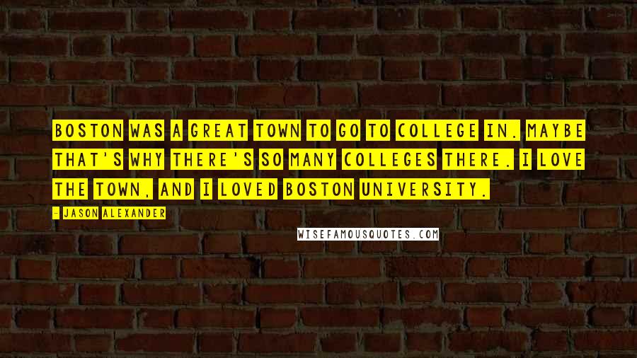 Jason Alexander Quotes: Boston was a great town to go to college in. Maybe that's why there's so many colleges there. I love the town, and I loved Boston University.