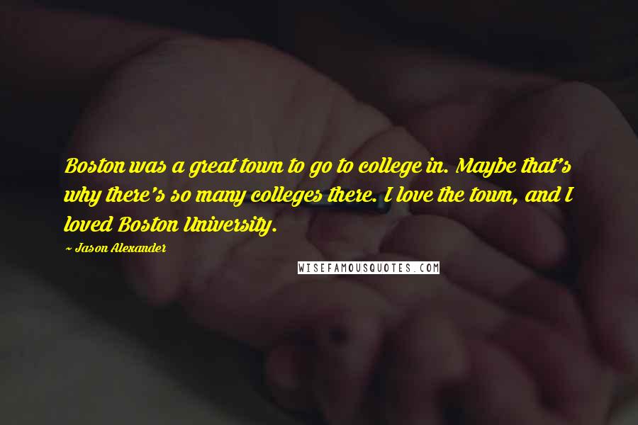 Jason Alexander Quotes: Boston was a great town to go to college in. Maybe that's why there's so many colleges there. I love the town, and I loved Boston University.