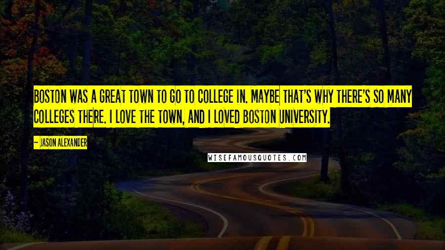 Jason Alexander Quotes: Boston was a great town to go to college in. Maybe that's why there's so many colleges there. I love the town, and I loved Boston University.