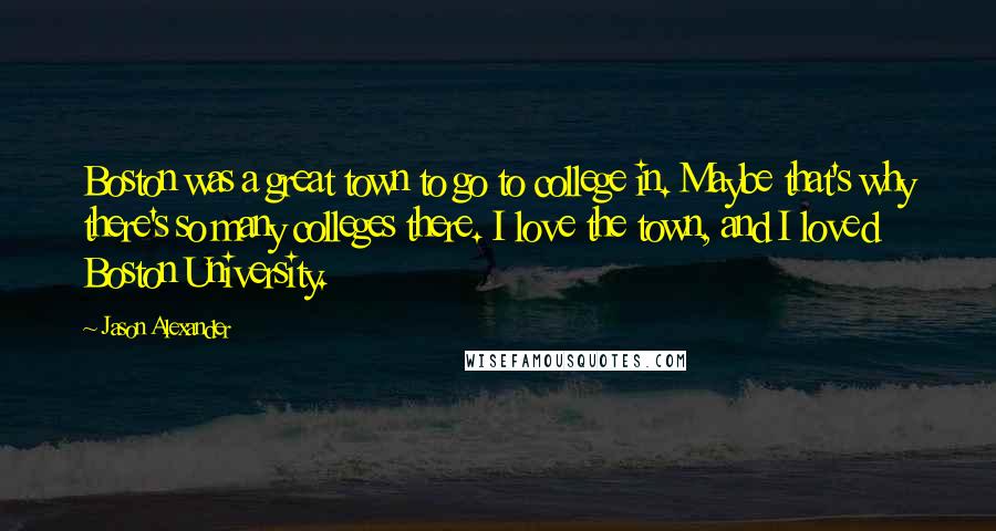 Jason Alexander Quotes: Boston was a great town to go to college in. Maybe that's why there's so many colleges there. I love the town, and I loved Boston University.