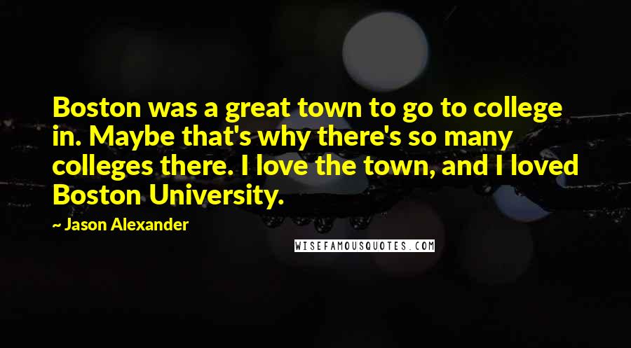 Jason Alexander Quotes: Boston was a great town to go to college in. Maybe that's why there's so many colleges there. I love the town, and I loved Boston University.