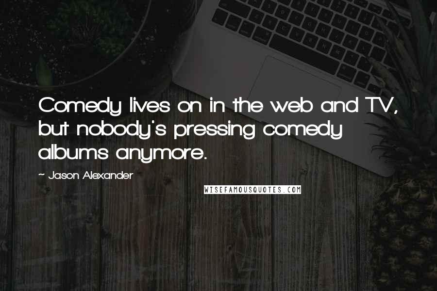 Jason Alexander Quotes: Comedy lives on in the web and TV, but nobody's pressing comedy albums anymore.