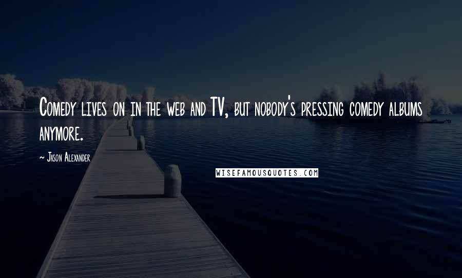 Jason Alexander Quotes: Comedy lives on in the web and TV, but nobody's pressing comedy albums anymore.