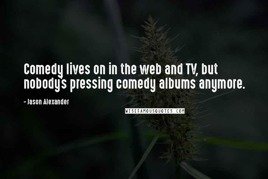 Jason Alexander Quotes: Comedy lives on in the web and TV, but nobody's pressing comedy albums anymore.