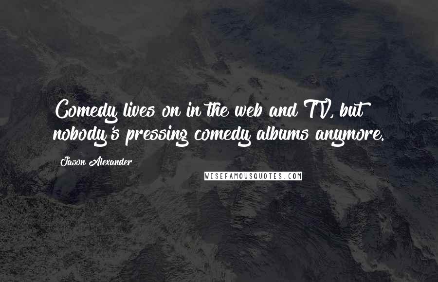 Jason Alexander Quotes: Comedy lives on in the web and TV, but nobody's pressing comedy albums anymore.