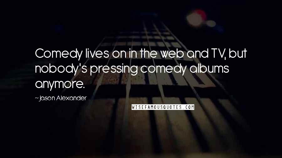 Jason Alexander Quotes: Comedy lives on in the web and TV, but nobody's pressing comedy albums anymore.