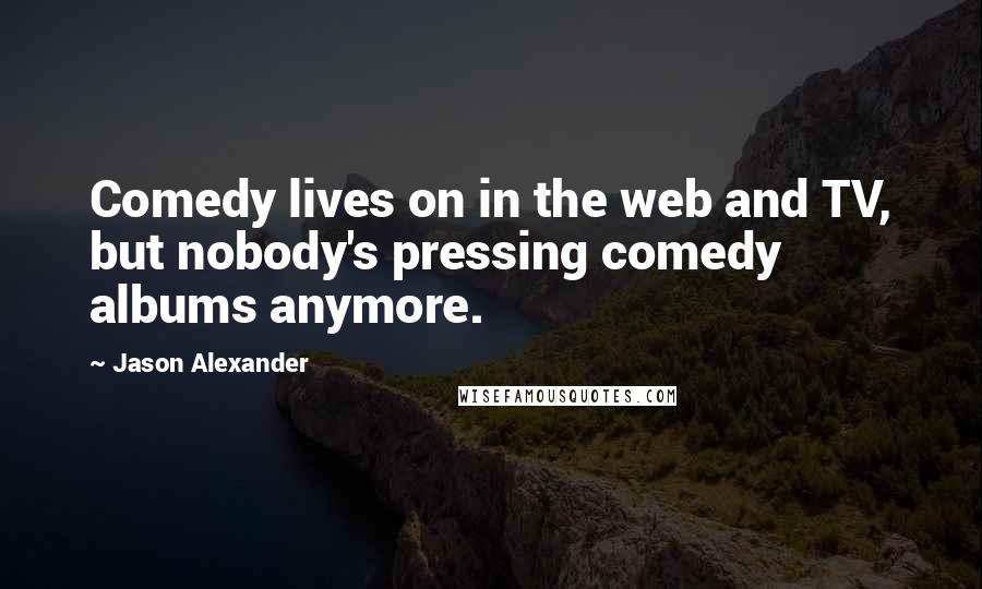 Jason Alexander Quotes: Comedy lives on in the web and TV, but nobody's pressing comedy albums anymore.