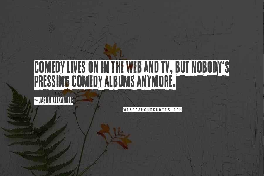 Jason Alexander Quotes: Comedy lives on in the web and TV, but nobody's pressing comedy albums anymore.