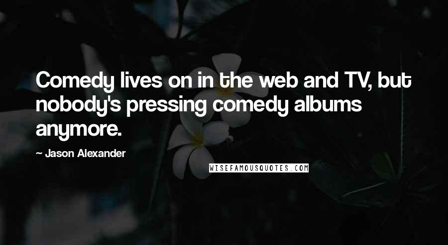 Jason Alexander Quotes: Comedy lives on in the web and TV, but nobody's pressing comedy albums anymore.