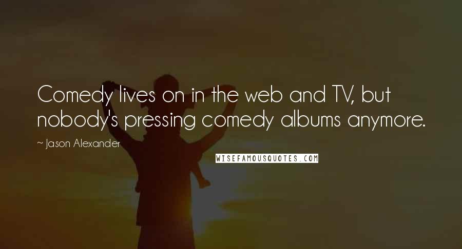 Jason Alexander Quotes: Comedy lives on in the web and TV, but nobody's pressing comedy albums anymore.