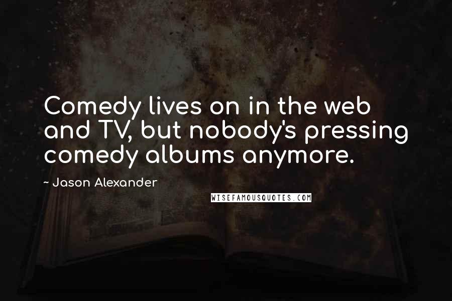 Jason Alexander Quotes: Comedy lives on in the web and TV, but nobody's pressing comedy albums anymore.