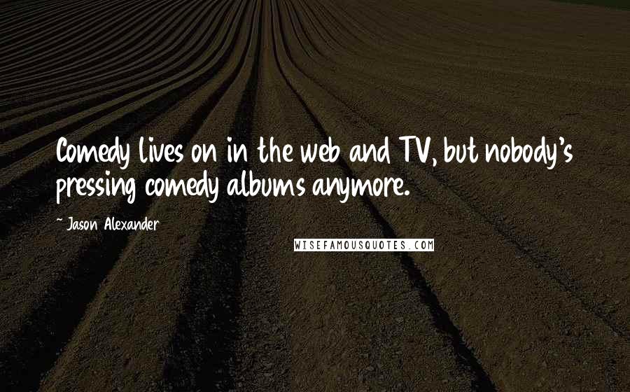 Jason Alexander Quotes: Comedy lives on in the web and TV, but nobody's pressing comedy albums anymore.