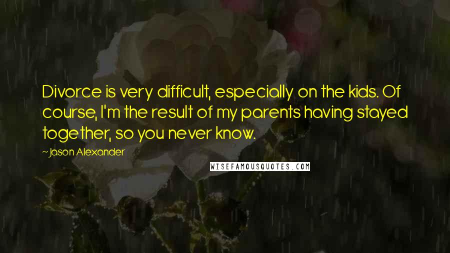 Jason Alexander Quotes: Divorce is very difficult, especially on the kids. Of course, I'm the result of my parents having stayed together, so you never know.