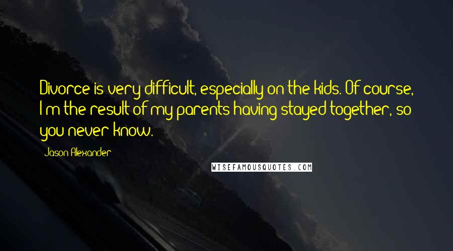 Jason Alexander Quotes: Divorce is very difficult, especially on the kids. Of course, I'm the result of my parents having stayed together, so you never know.