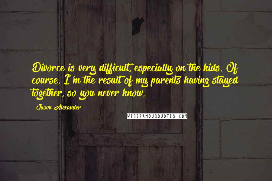 Jason Alexander Quotes: Divorce is very difficult, especially on the kids. Of course, I'm the result of my parents having stayed together, so you never know.