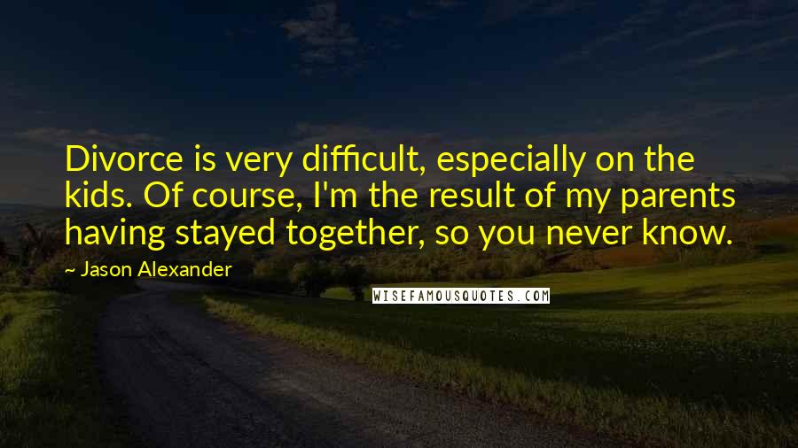 Jason Alexander Quotes: Divorce is very difficult, especially on the kids. Of course, I'm the result of my parents having stayed together, so you never know.