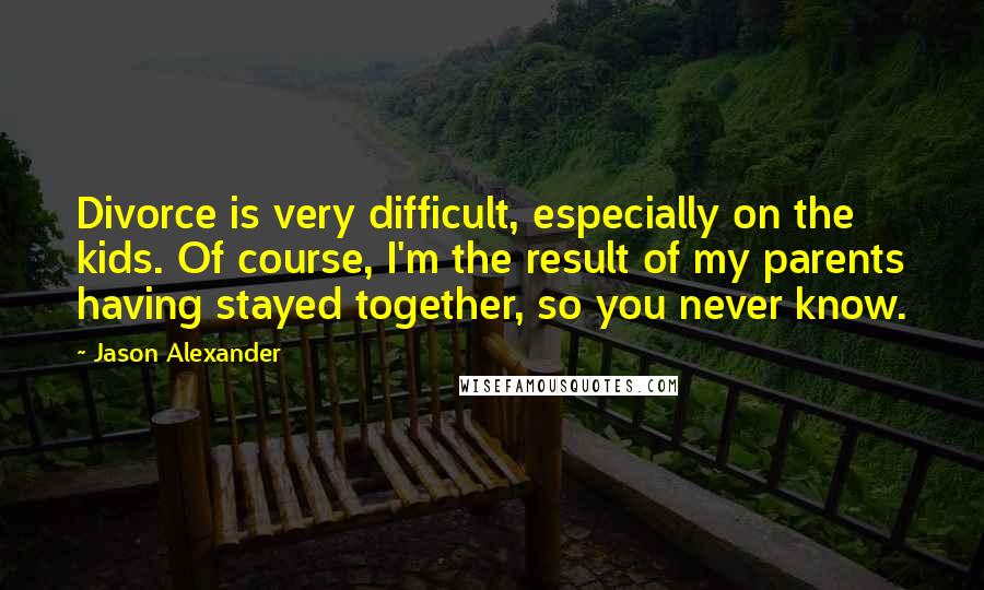 Jason Alexander Quotes: Divorce is very difficult, especially on the kids. Of course, I'm the result of my parents having stayed together, so you never know.