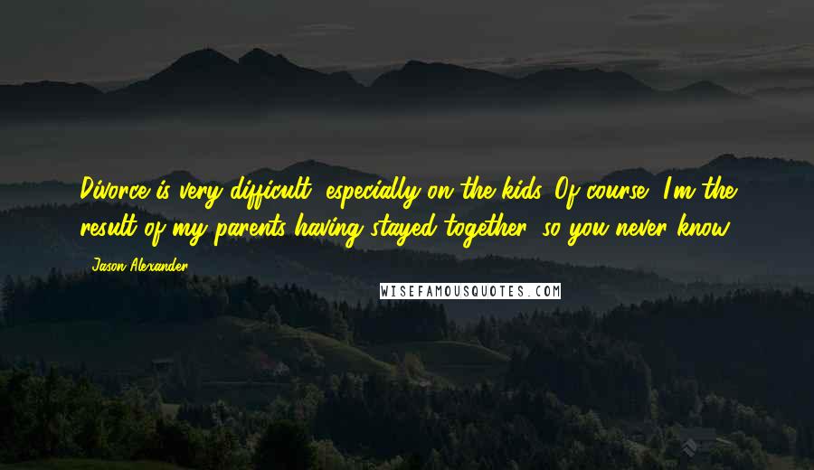 Jason Alexander Quotes: Divorce is very difficult, especially on the kids. Of course, I'm the result of my parents having stayed together, so you never know.