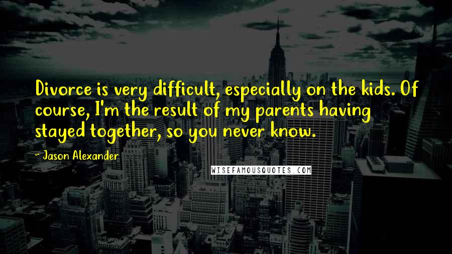 Jason Alexander Quotes: Divorce is very difficult, especially on the kids. Of course, I'm the result of my parents having stayed together, so you never know.