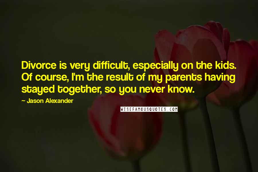 Jason Alexander Quotes: Divorce is very difficult, especially on the kids. Of course, I'm the result of my parents having stayed together, so you never know.