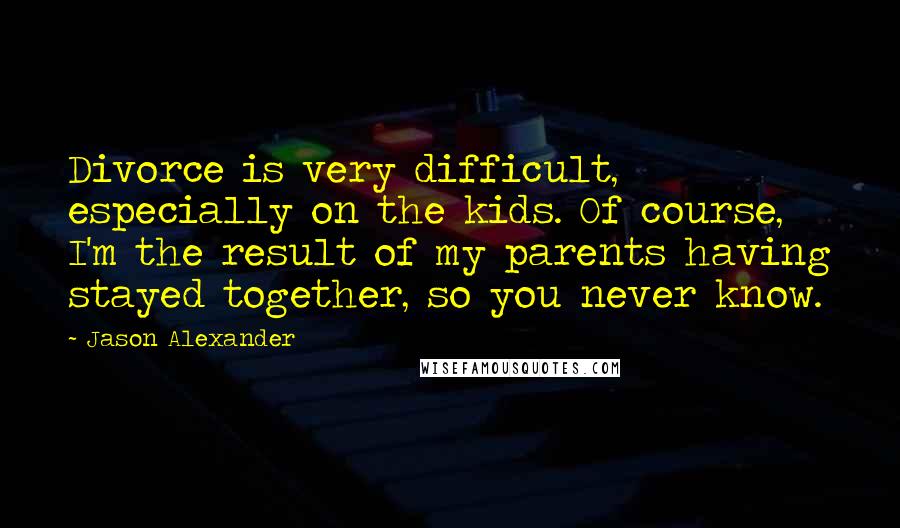 Jason Alexander Quotes: Divorce is very difficult, especially on the kids. Of course, I'm the result of my parents having stayed together, so you never know.