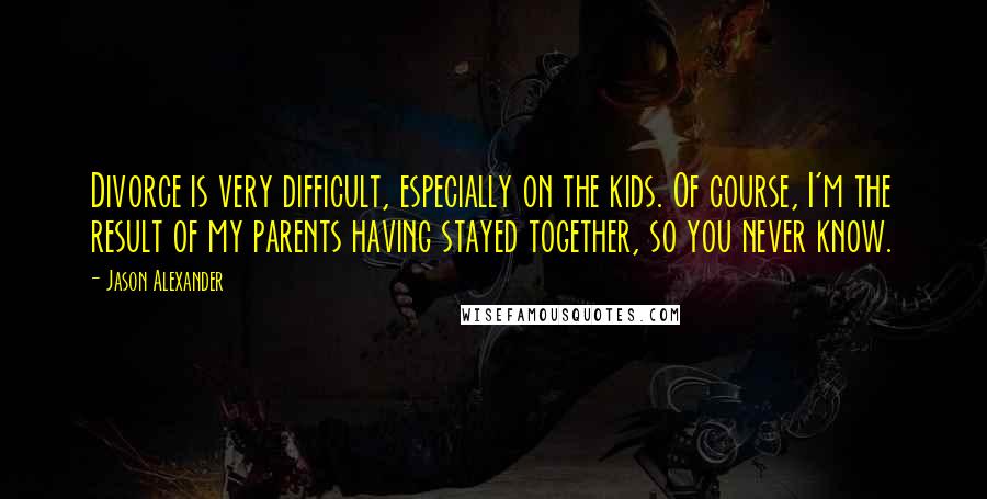 Jason Alexander Quotes: Divorce is very difficult, especially on the kids. Of course, I'm the result of my parents having stayed together, so you never know.