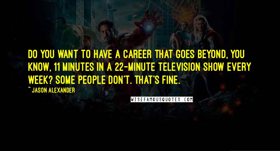 Jason Alexander Quotes: Do you want to have a career that goes beyond, you know, 11 minutes in a 22-minute television show every week? Some people don't. That's fine.