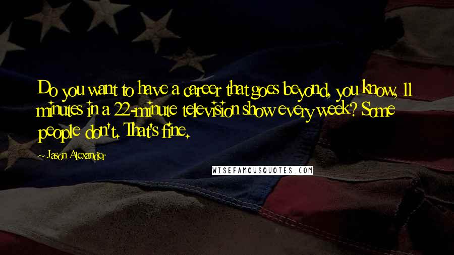 Jason Alexander Quotes: Do you want to have a career that goes beyond, you know, 11 minutes in a 22-minute television show every week? Some people don't. That's fine.
