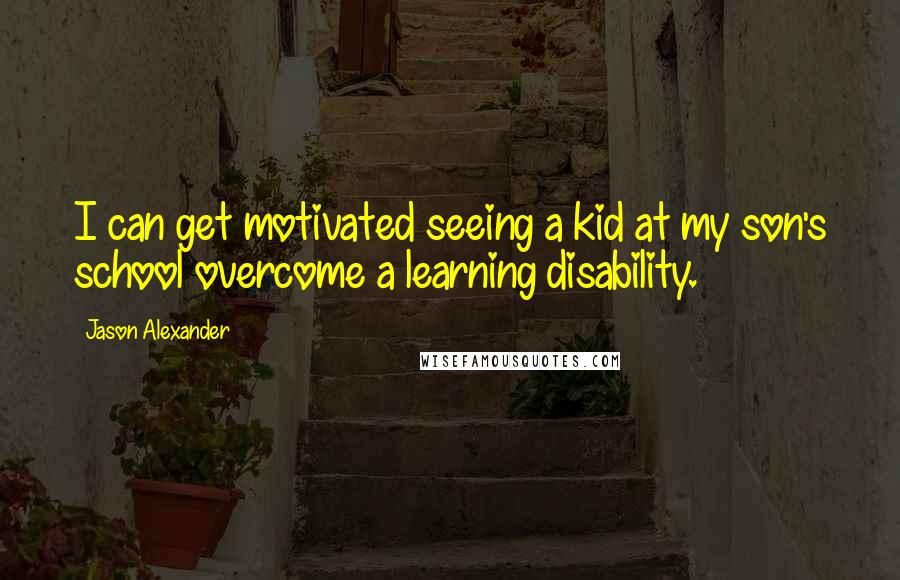 Jason Alexander Quotes: I can get motivated seeing a kid at my son's school overcome a learning disability.