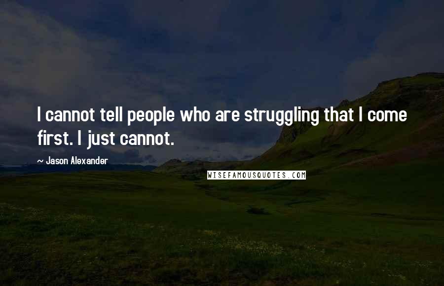 Jason Alexander Quotes: I cannot tell people who are struggling that I come first. I just cannot.