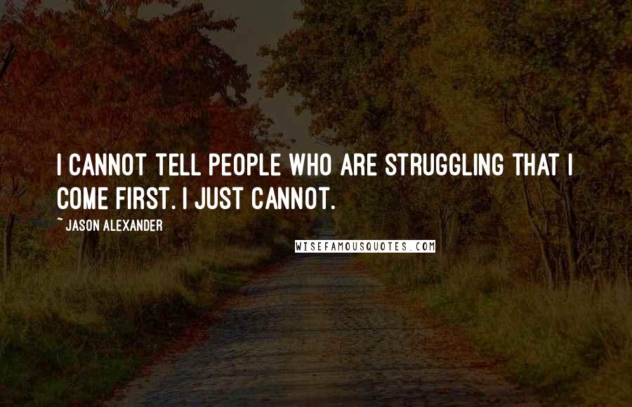 Jason Alexander Quotes: I cannot tell people who are struggling that I come first. I just cannot.