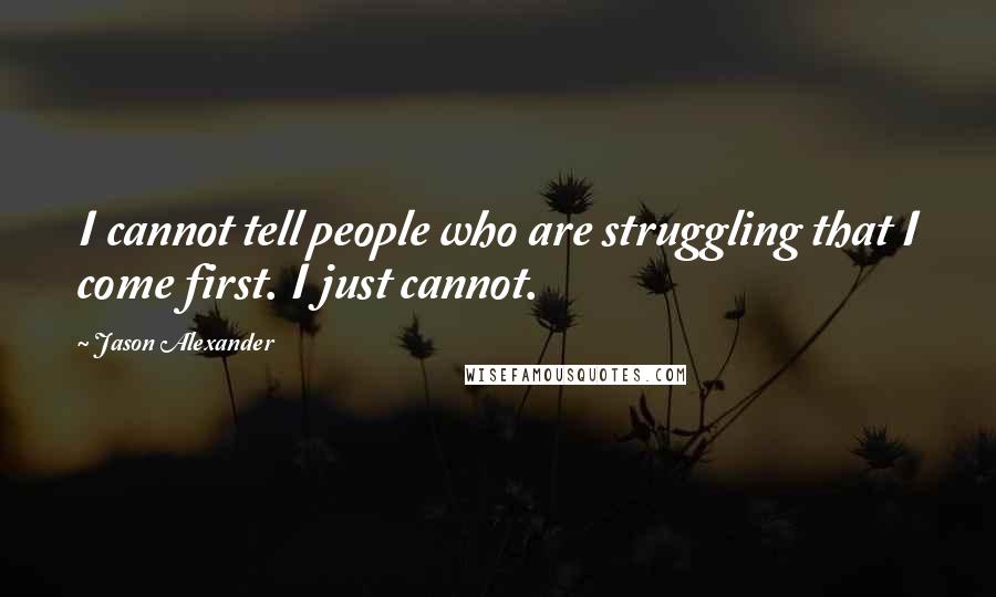 Jason Alexander Quotes: I cannot tell people who are struggling that I come first. I just cannot.