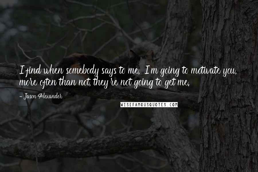Jason Alexander Quotes: I find when somebody says to me, 'I'm going to motivate you,' more often than not, they're not going to get me.