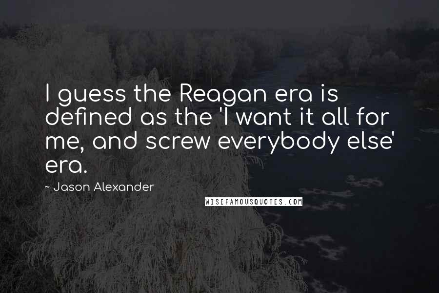 Jason Alexander Quotes: I guess the Reagan era is defined as the 'I want it all for me, and screw everybody else' era.