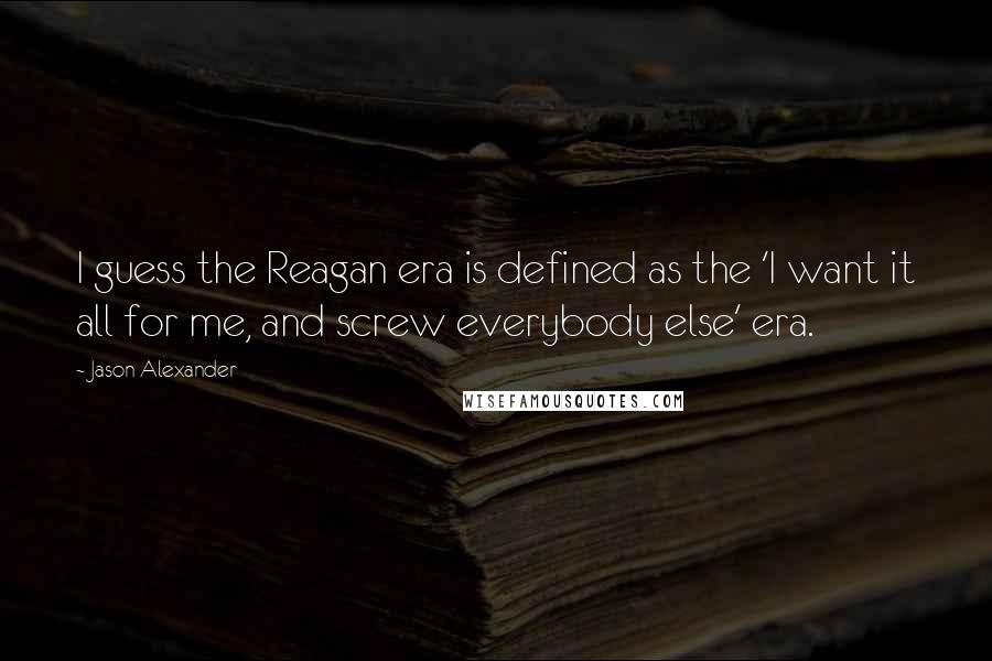 Jason Alexander Quotes: I guess the Reagan era is defined as the 'I want it all for me, and screw everybody else' era.