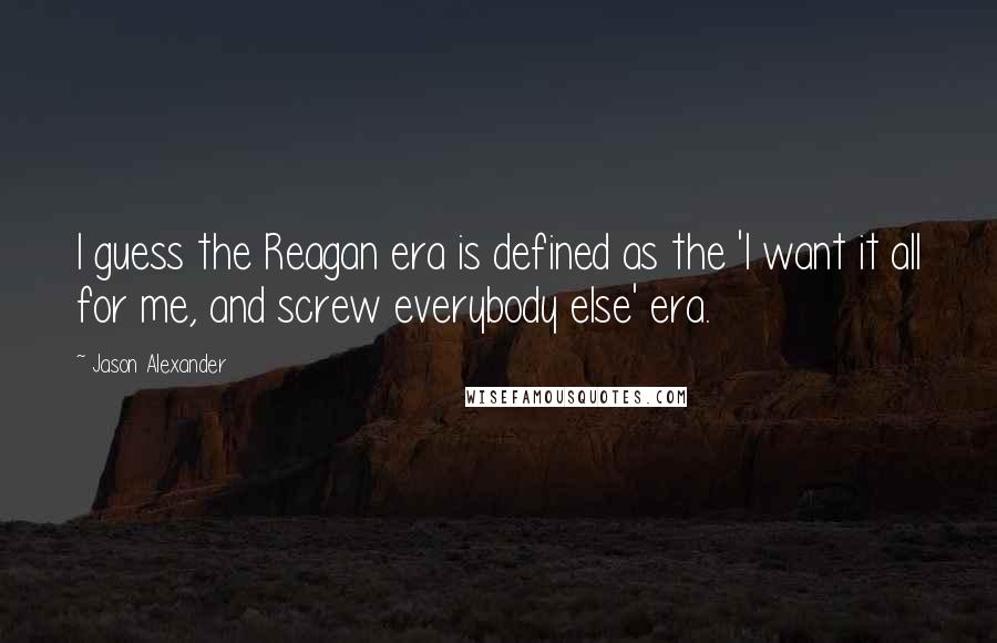 Jason Alexander Quotes: I guess the Reagan era is defined as the 'I want it all for me, and screw everybody else' era.