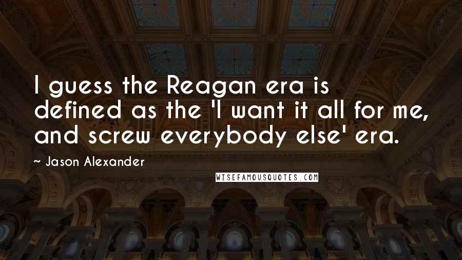 Jason Alexander Quotes: I guess the Reagan era is defined as the 'I want it all for me, and screw everybody else' era.