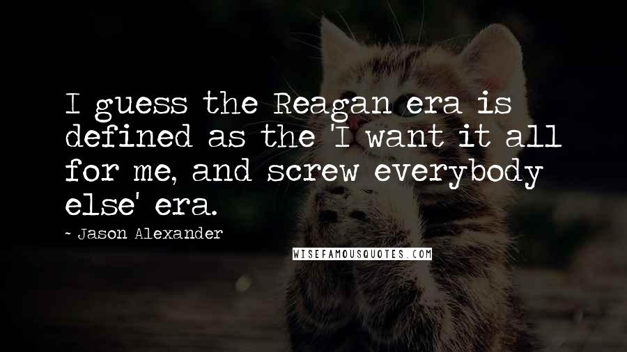 Jason Alexander Quotes: I guess the Reagan era is defined as the 'I want it all for me, and screw everybody else' era.