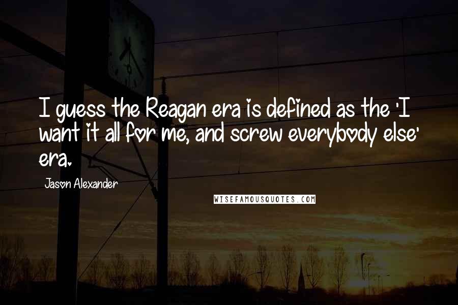 Jason Alexander Quotes: I guess the Reagan era is defined as the 'I want it all for me, and screw everybody else' era.